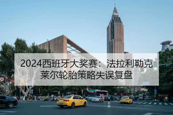 2024西班牙大奖赛：法拉利勒克莱尔轮胎策略失误复盘